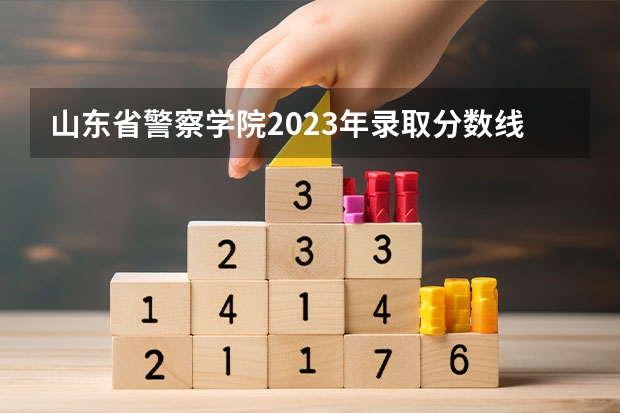 山东省警察学院2023年录取分数线是多少？