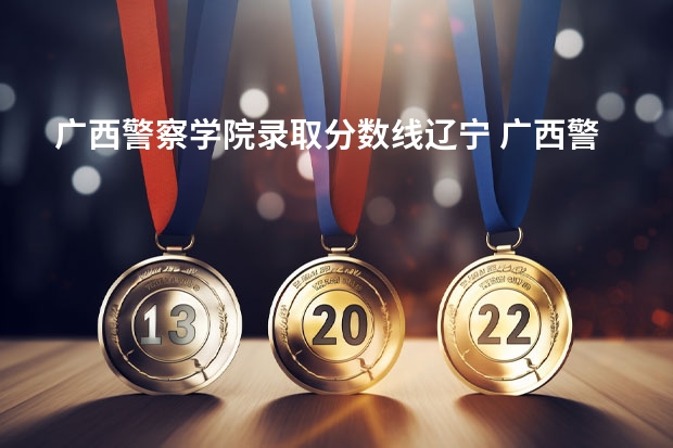 广西警察学院录取分数线辽宁 广西警察学院2023年招生分数线