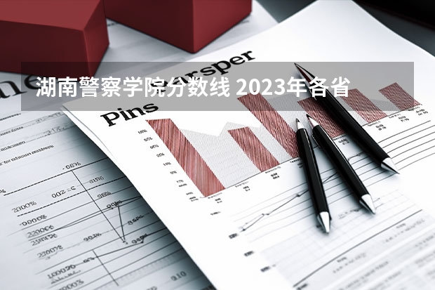 湖南警察学院分数线 2023年各省高考警察院校录取分数线一览表