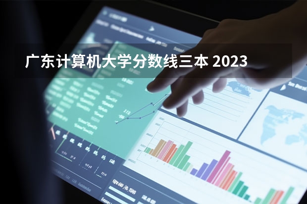 广东计算机大学分数线三本 2023一本二本三本的分数线广东
